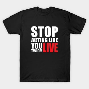 Stop acting like you live twice! T-Shirt